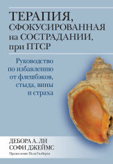 Акция на Дебора Лі, Софі Джеймс: Терапія, сфокусована на співчутті, при ПТСР. Керівництво по позбавленню від флешбеков, сорому, провини і страху от Y.UA